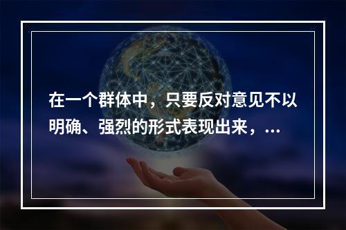 在一个群体中，只要反对意见不以明确、强烈的形式表现出来，一