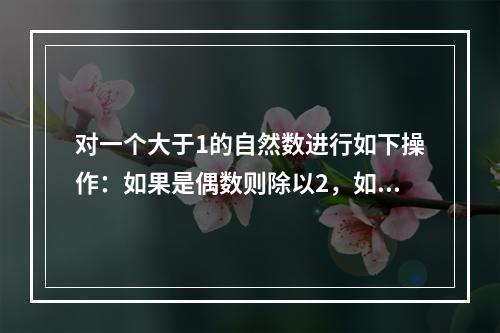 对一个大于1的自然数进行如下操作：如果是偶数则除以2，如果