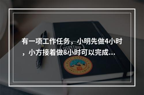 有一项工作任务，小明先做4小时，小方接着做8小时可以完成；