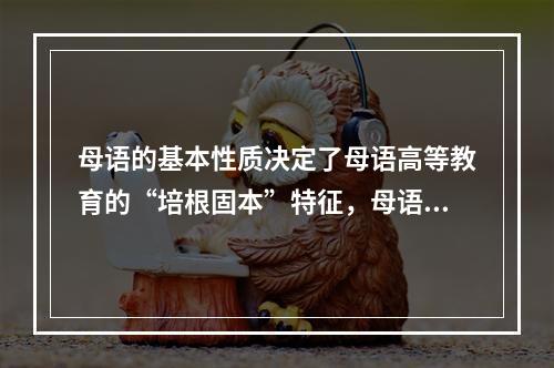 母语的基本性质决定了母语高等教育的“培根固本”特征，母语教