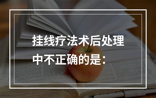 挂线疗法术后处理中不正确的是：