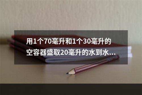 用1个70毫升和1个30毫升的空容器盛取20毫升的水到水池