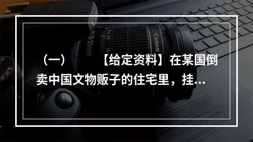 （一）　　【给定资料】在某国倒卖中国文物贩子的住宅里，挂着