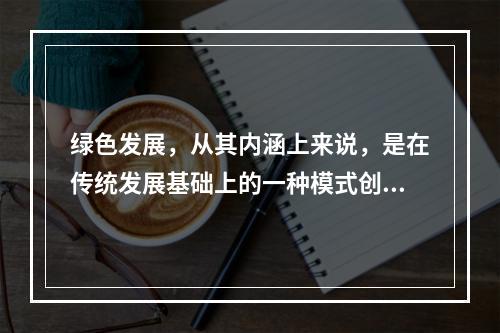 绿色发展，从其内涵上来说，是在传统发展基础上的一种模式创新