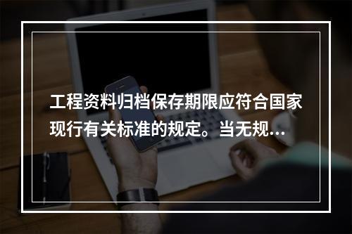 工程资料归档保存期限应符合国家现行有关标准的规定。当无规定时