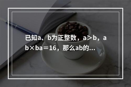 已知a、b为正整数，a＞b，ab×ba＝16，那么ab的值