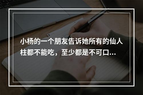 小杨的一个朋友告诉她所有的仙人柱都不能吃，至少都是不可口的