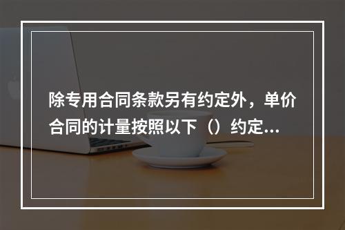 除专用合同条款另有约定外，单价合同的计量按照以下（）约定执行