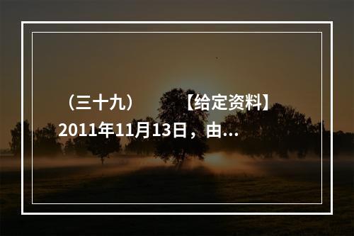 （三十九）　　【给定资料】　　2011年11月13日，由新