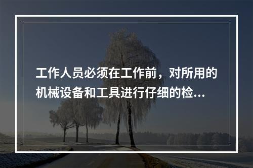 工作人员必须在工作前，对所用的机械设备和工具进行仔细的检查被