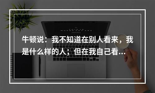 牛顿说：我不知道在别人看来，我是什么样的人；但在我自己看来