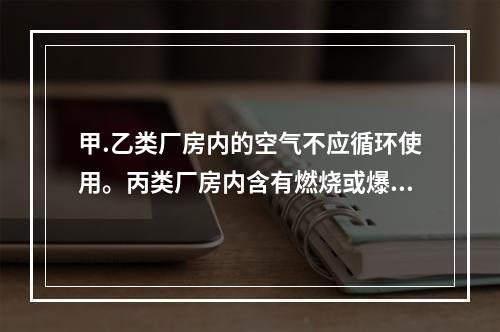 甲.乙类厂房内的空气不应循环使用。丙类厂房内含有燃烧或爆炸危