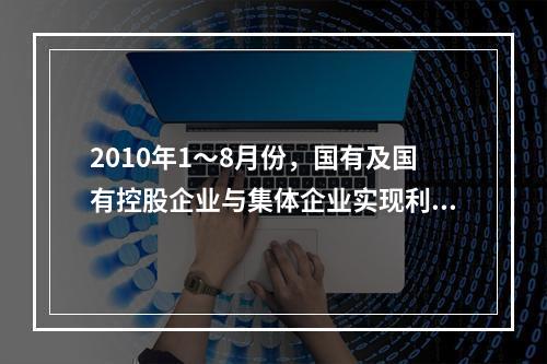 2010年1～8月份，国有及国有控股企业与集体企业实现利润约