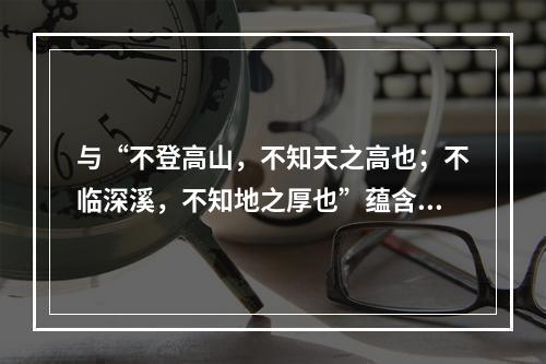 与“不登高山，不知天之高也；不临深溪，不知地之厚也”蕴含的