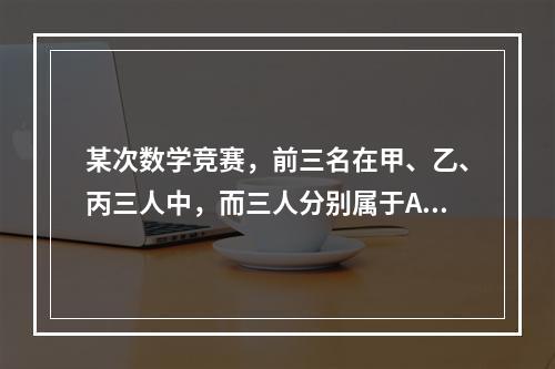 某次数学竞赛，前三名在甲、乙、丙三人中，而三人分别属于A、