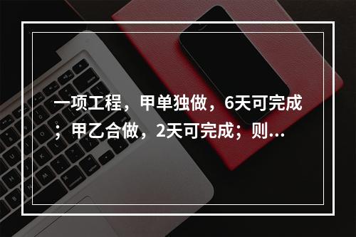 一项工程，甲单独做，6天可完成；甲乙合做，2天可完成；则乙