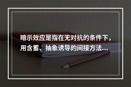 暗示效应是指在无对抗的条件下，用含蓄、抽象诱导的间接方法对