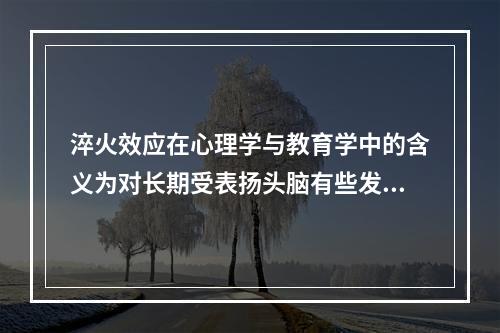 淬火效应在心理学与教育学中的含义为对长期受表扬头脑有些发热