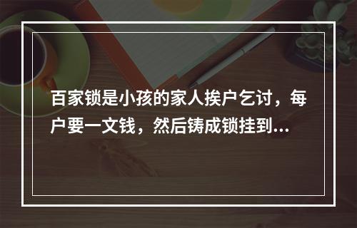 百家锁是小孩的家人挨户乞讨，每户要一文钱，然后铸成锁挂到小