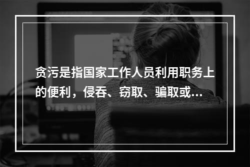 贪污是指国家工作人员利用职务上的便利，侵吞、窃取、骗取或者