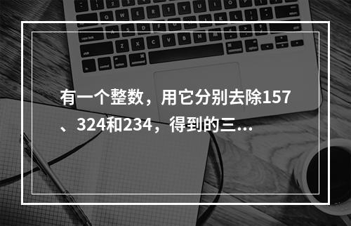 有一个整数，用它分别去除157、324和234，得到的三个