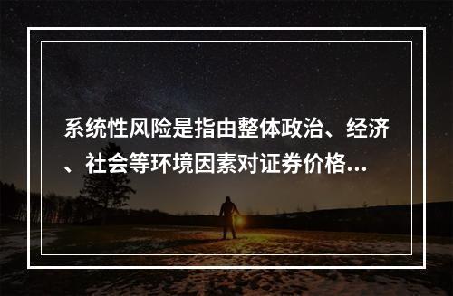 系统性风险是指由整体政治、经济、社会等环境因素对证券价格所