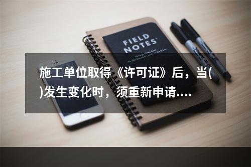 施工单位取得《许可证》后，当()发生变化时，须重新申请.办理