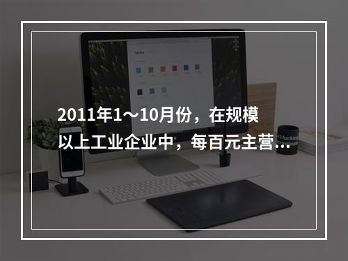 2011年1～10月份，在规模以上工业企业中，每百元主营业务