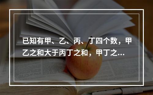 已知有甲、乙、丙、丁四个数，甲乙之和大于丙丁之和，甲丁之和