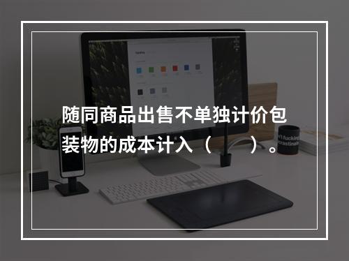 随同商品出售不单独计价包装物的成本计入（　　）。