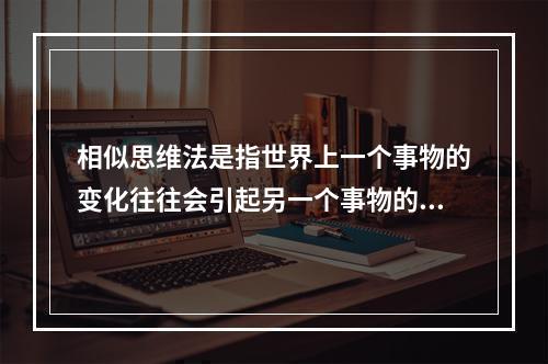 相似思维法是指世界上一个事物的变化往往会引起另一个事物的变