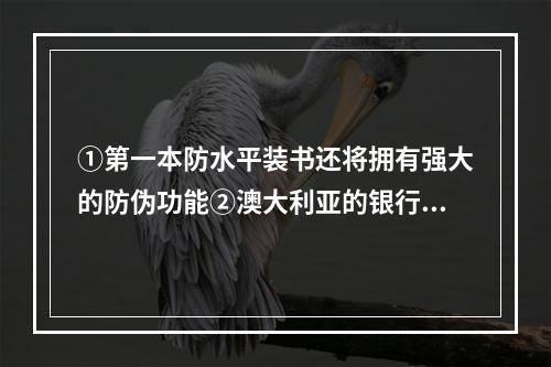 ①第一本防水平装书还将拥有强大的防伪功能②澳大利亚的银行现