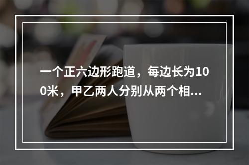 一个正六边形跑道，每边长为100米，甲乙两人分别从两个相对