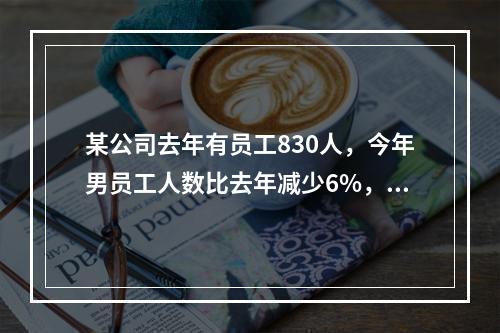 某公司去年有员工830人，今年男员工人数比去年减少6%，女