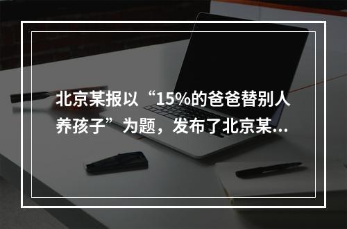 北京某报以“15%的爸爸替别人养孩子”为题，发布了北京某司