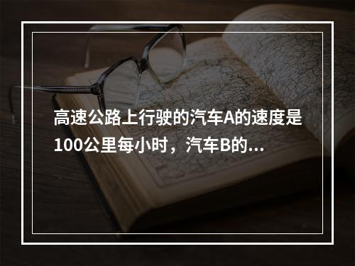 高速公路上行驶的汽车A的速度是100公里每小时，汽车B的速