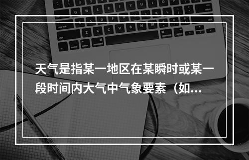 天气是指某一地区在某瞬时或某一段时间内大气中气象要素（如温