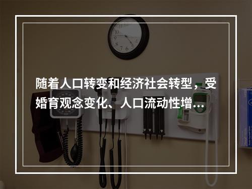 随着人口转变和经济社会转型，受婚育观念变化、人口流动性增强