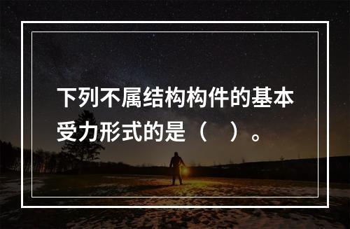 下列不属结构构件的基本受力形式的是（　）。