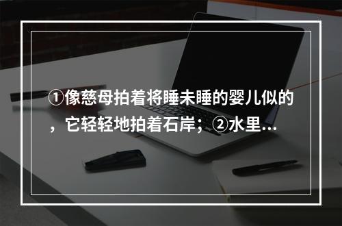 ①像慈母拍着将睡未睡的婴儿似的，它轻轻地拍着石岸；②水里小