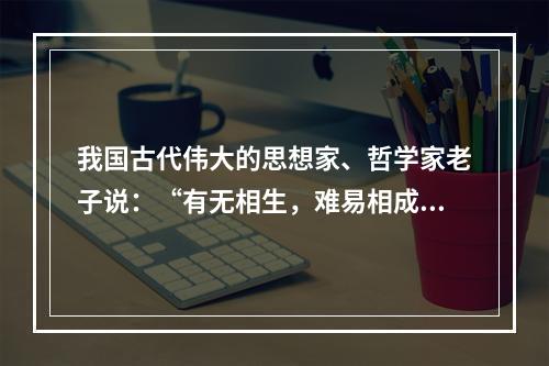 我国古代伟大的思想家、哲学家老子说：“有无相生，难易相成，