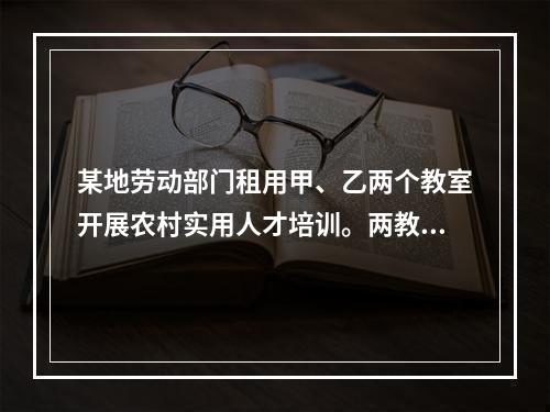 某地劳动部门租用甲、乙两个教室开展农村实用人才培训。两教室