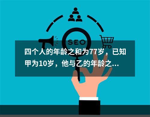 四个人的年龄之和为77岁，已知甲为10岁，他与乙的年龄之和