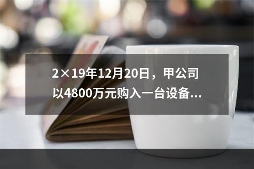 2×19年12月20日，甲公司以4800万元购入一台设备并立