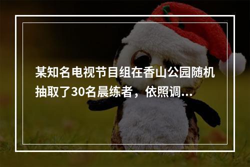 某知名电视节目组在香山公园随机抽取了30名晨练者，依照调查