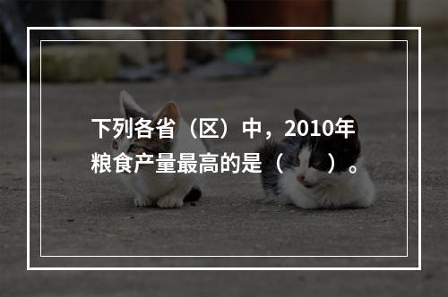 下列各省（区）中，2010年粮食产量最高的是（　　）。