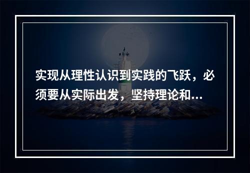 实现从理性认识到实践的飞跃，必须要从实际出发，坚持理论和实