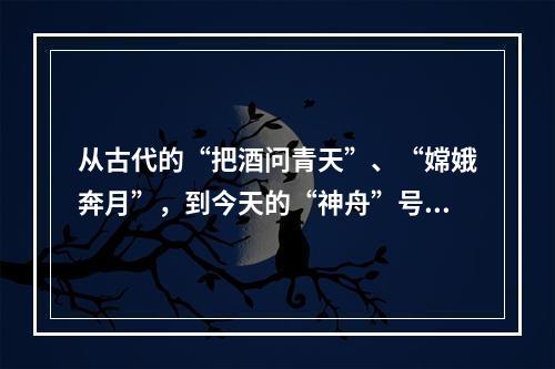 从古代的“把酒问青天”、“嫦娥奔月”，到今天的“神舟”号系