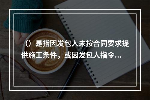 （）是指因发包人未按合同要求提供施工条件，或因发包人指令工程