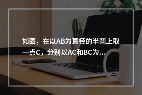 如图，在以AB为直径的半圆上取一点C，分别以AC和BC为直